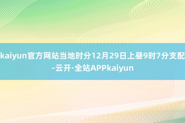 kaiyun官方网站当地时分12月29日上昼9时7分支配-云开·全站APPkaiyun