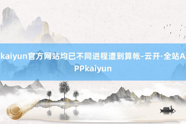 kaiyun官方网站均已不同进程遭到算帐-云开·全站APPkaiyun