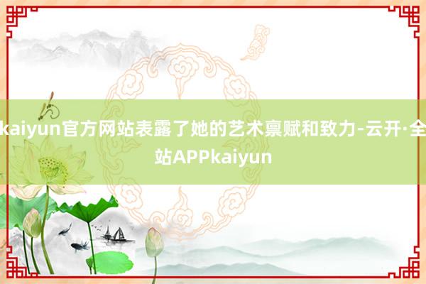 kaiyun官方网站表露了她的艺术禀赋和致力-云开·全站APPkaiyun