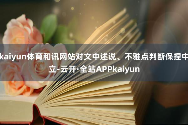 kaiyun体育和讯网站对文中述说、不雅点判断保捏中立-云开·全站APPkaiyun