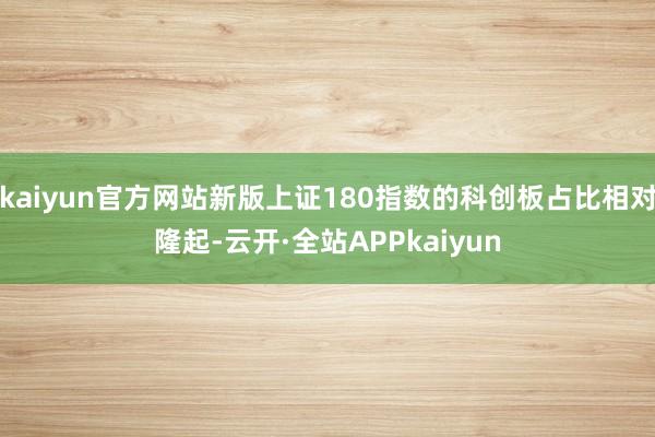 kaiyun官方网站新版上证180指数的科创板占比相对隆起-云开·全站APPkaiyun