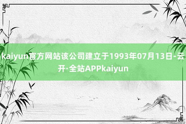 kaiyun官方网站该公司建立于1993年07月13日-云开·全站APPkaiyun