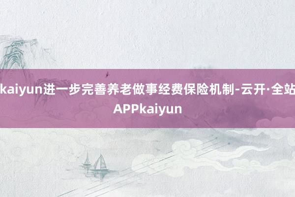 kaiyun进一步完善养老做事经费保险机制-云开·全站APPkaiyun