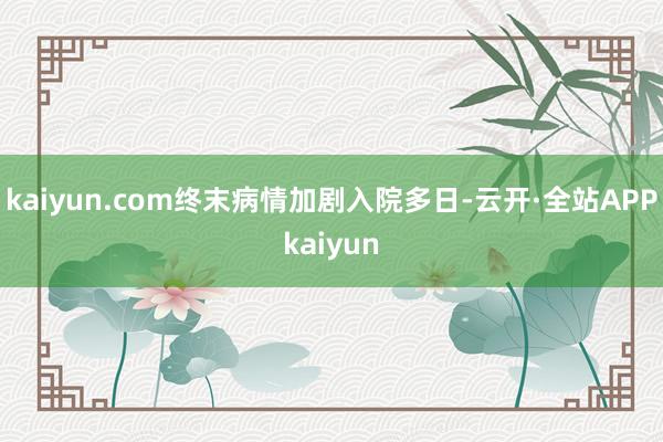 kaiyun.com终末病情加剧入院多日-云开·全站APPkaiyun