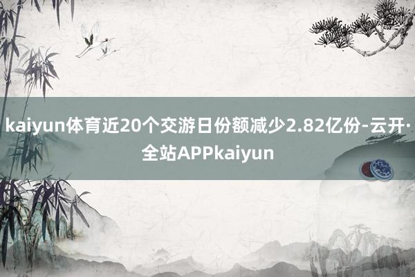 kaiyun体育近20个交游日份额减少2.82亿份-云开·全站APPkaiyun