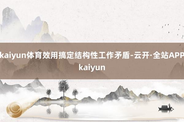 kaiyun体育效用搞定结构性工作矛盾-云开·全站APPkaiyun