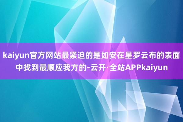 kaiyun官方网站最紧迫的是如安在星罗云布的表面中找到最顺应我方的-云开·全站APPkaiyun