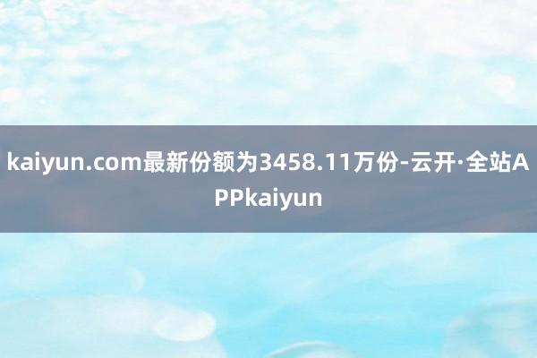 kaiyun.com最新份额为3458.11万份-云开·全站APPkaiyun