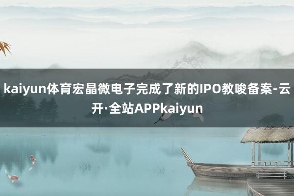 kaiyun体育宏晶微电子完成了新的IPO教唆备案-云开·全站APPkaiyun