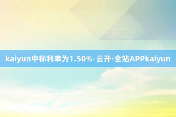 kaiyun中标利率为1.50%-云开·全站APPkaiyun