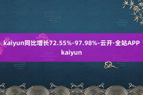 kaiyun同比增长72.55%-97.98%-云开·全站APPkaiyun