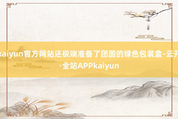 kaiyun官方网站还极端准备了团圆的绿色包装盒-云开·全站APPkaiyun