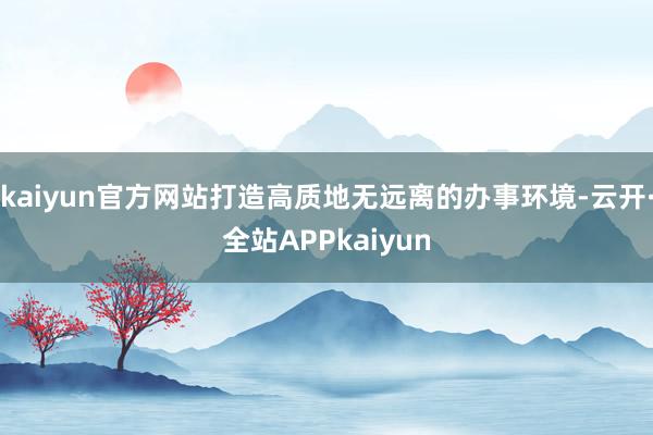 kaiyun官方网站打造高质地无远离的办事环境-云开·全站APPkaiyun