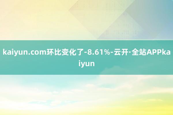 kaiyun.com环比变化了-8.61%-云开·全站APPkaiyun