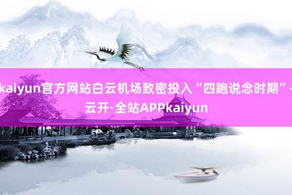 kaiyun官方网站白云机场致密投入“四跑说念时期”-云开·全站APPkaiyun