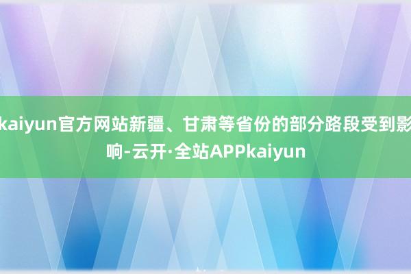 kaiyun官方网站新疆、甘肃等省份的部分路段受到影响-云开·全站APPkaiyun