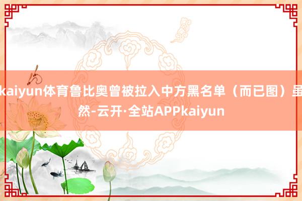 kaiyun体育鲁比奥曾被拉入中方黑名单（而已图）虽然-云开·全站APPkaiyun