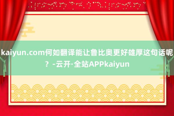 kaiyun.com何如翻译能让鲁比奥更好雄厚这句话呢？-云开·全站APPkaiyun