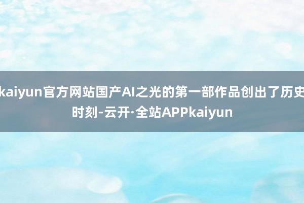 kaiyun官方网站国产AI之光的第一部作品创出了历史时刻-云开·全站APPkaiyun