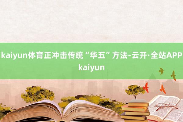 kaiyun体育正冲击传统“华五”方法-云开·全站APPkaiyun