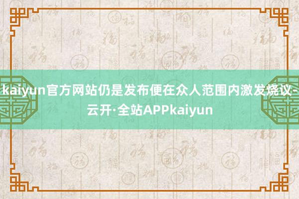 kaiyun官方网站仍是发布便在众人范围内激发烧议-云开·全站APPkaiyun