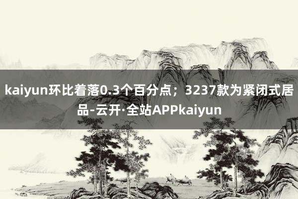 kaiyun环比着落0.3个百分点；3237款为紧闭式居品-云开·全站APPkaiyun