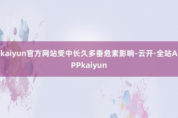 kaiyun官方网站受中长久多垂危素影响-云开·全站APPkaiyun