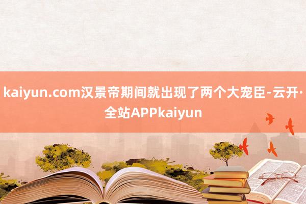 kaiyun.com汉景帝期间就出现了两个大宠臣-云开·全站APPkaiyun