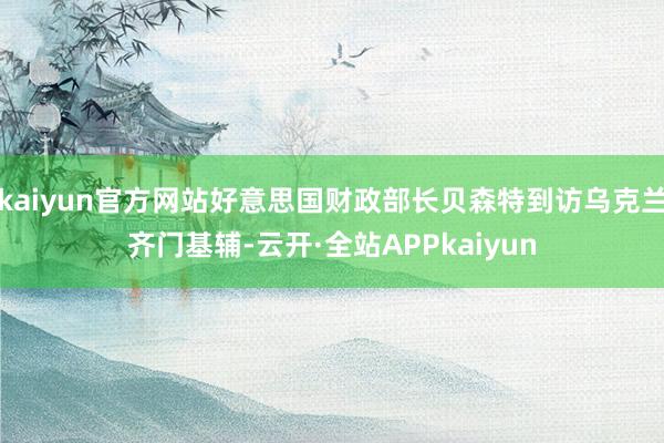 kaiyun官方网站好意思国财政部长贝森特到访乌克兰齐门基辅-云开·全站APPkaiyun