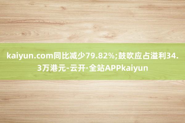 kaiyun.com同比减少79.82%;鼓吹应占溢利34.3万港元-云开·全站APPkaiyun