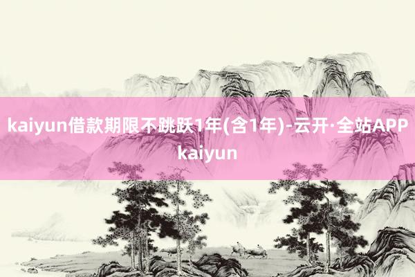 kaiyun借款期限不跳跃1年(含1年)-云开·全站APPkaiyun