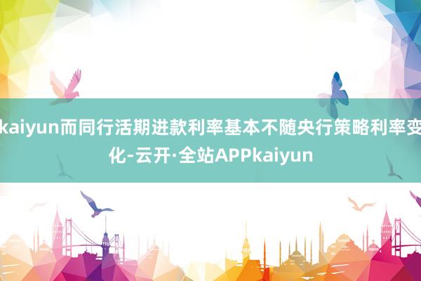 kaiyun而同行活期进款利率基本不随央行策略利率变化-云开·全站APPkaiyun