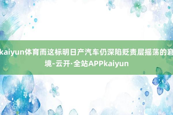 kaiyun体育而这标明日产汽车仍深陷贬责层摇荡的窘境-云开·全站APPkaiyun