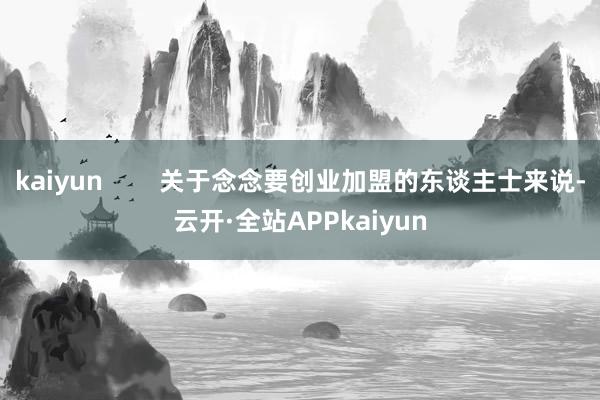 kaiyun        关于念念要创业加盟的东谈主士来说-云开·全站APPkaiyun
