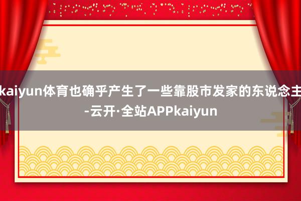 kaiyun体育也确乎产生了一些靠股市发家的东说念主-云开·全站APPkaiyun