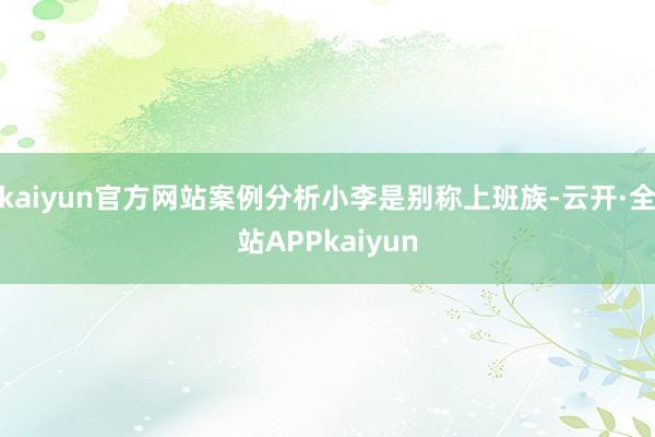 kaiyun官方网站案例分析小李是别称上班族-云开·全站APPkaiyun