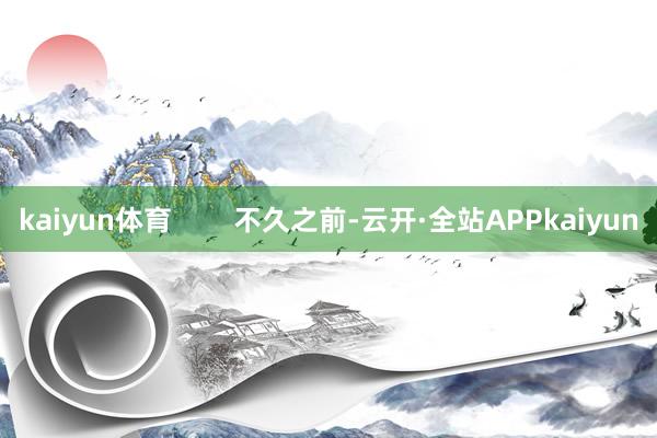 kaiyun体育        不久之前-云开·全站APPkaiyun