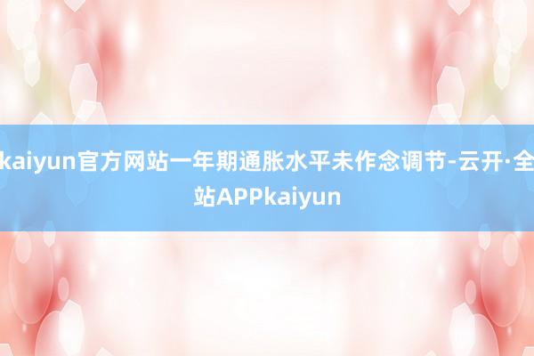 kaiyun官方网站一年期通胀水平未作念调节-云开·全站APPkaiyun