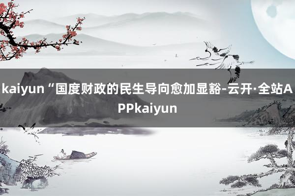 kaiyun  “国度财政的民生导向愈加显豁-云开·全站APPkaiyun
