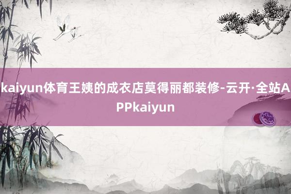 kaiyun体育王姨的成衣店莫得丽都装修-云开·全站APPkaiyun