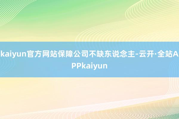 kaiyun官方网站保障公司不缺东说念主-云开·全站APPkaiyun