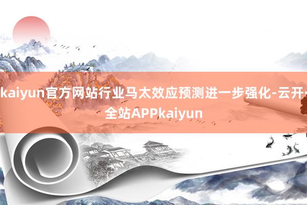 kaiyun官方网站行业马太效应预测进一步强化-云开·全站APPkaiyun