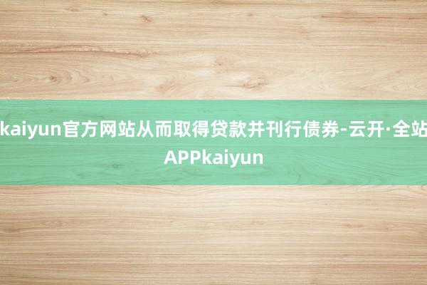 kaiyun官方网站从而取得贷款并刊行债券-云开·全站APPkaiyun