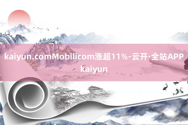 kaiyun.comMobilicom涨超11%-云开·全站APPkaiyun