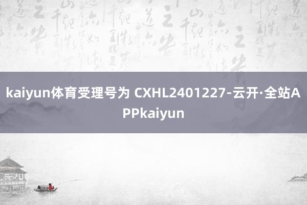 kaiyun体育受理号为 CXHL2401227-云开·全站APPkaiyun