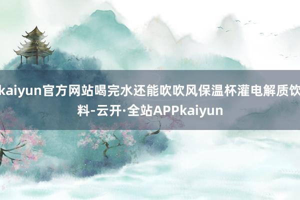 kaiyun官方网站喝完水还能吹吹风保温杯灌电解质饮料-云开·全站APPkaiyun