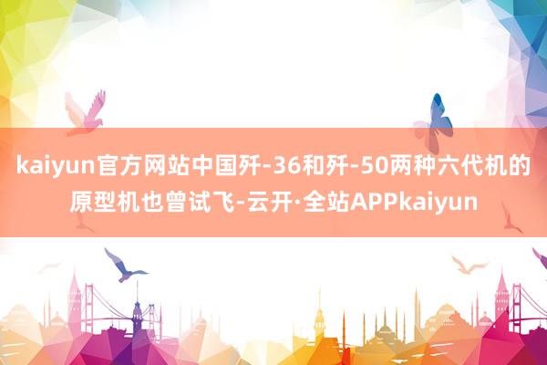 kaiyun官方网站中国歼-36和歼-50两种六代机的原型机也曾试飞-云开·全站APPkaiyun