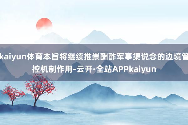 kaiyun体育本旨将继续推崇酬酢军事渠说念的边境管控机制作用-云开·全站APPkaiyun