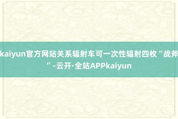 kaiyun官方网站关系辐射车可一次性辐射四枚“战斧”-云开·全站APPkaiyun