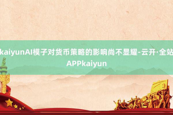 kaiyunAI模子对货币策略的影响尚不显耀-云开·全站APPkaiyun